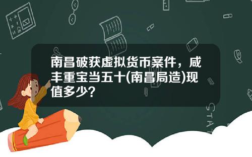 南昌破获虚拟货币案件，咸丰重宝当五十(南昌局造)现值多少？