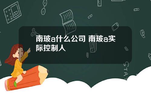 南玻a什么公司 南玻a实际控制人