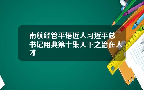 南航经管平语近人习近平总书记用典第十集天下之治在人才