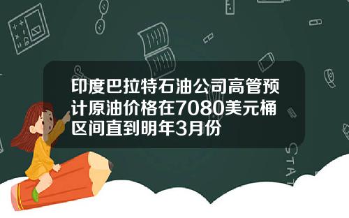 印度巴拉特石油公司高管预计原油价格在7080美元桶区间直到明年3月份