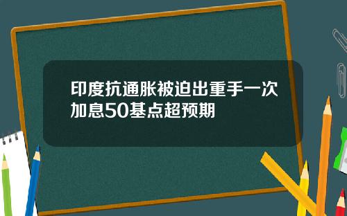 印度抗通胀被迫出重手一次加息50基点超预期