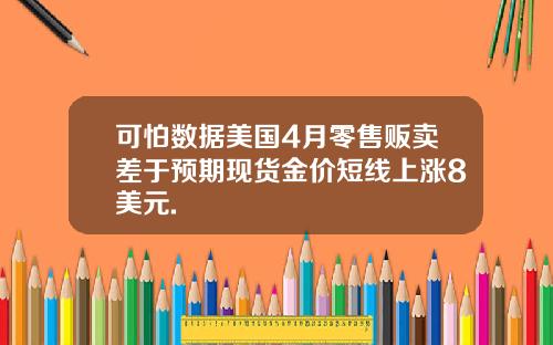 可怕数据美国4月零售贩卖差于预期现货金价短线上涨8美元.