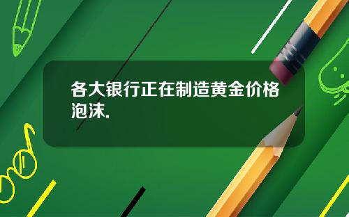 各大银行正在制造黄金价格泡沫.