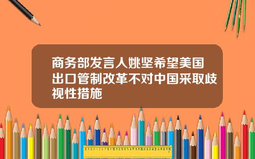 商务部发言人姚坚希望美国出口管制改革不对中国采取歧视性措施