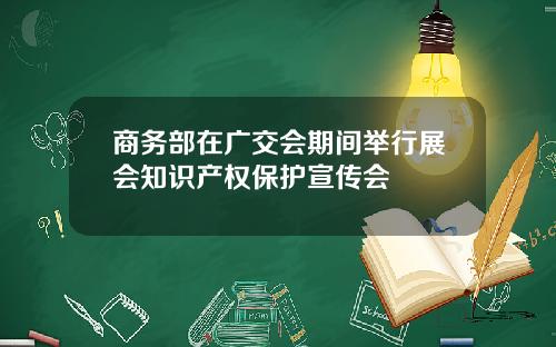 商务部在广交会期间举行展会知识产权保护宣传会