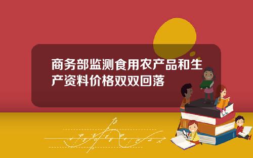 商务部监测食用农产品和生产资料价格双双回落