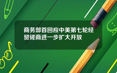 商务部首回应中美第七轮经贸磋商进一步扩大开放