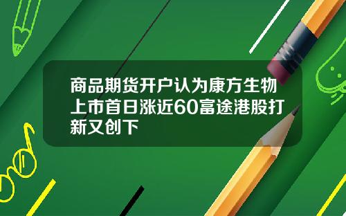 商品期货开户认为康方生物上市首日涨近60富途港股打新又创下