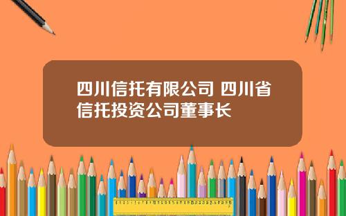 四川信托有限公司 四川省信托投资公司董事长