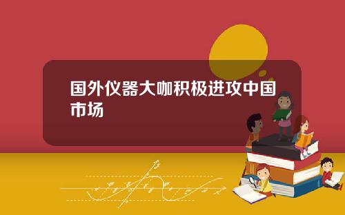 国外仪器大咖积极进攻中国市场