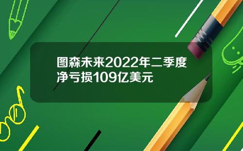 图森未来2022年二季度净亏损109亿美元