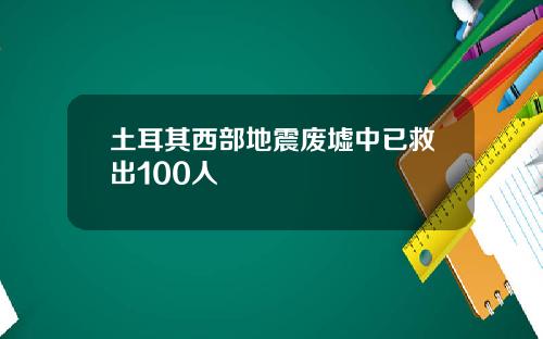 土耳其西部地震废墟中已救出100人