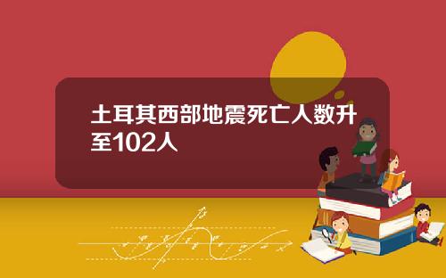 土耳其西部地震死亡人数升至102人