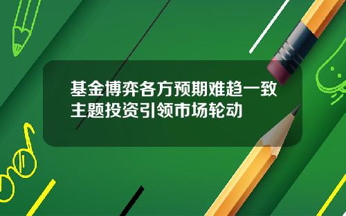 基金博弈各方预期难趋一致主题投资引领市场轮动