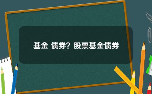 基金 债券？股票基金债券