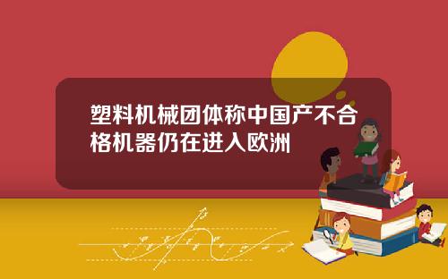 塑料机械团体称中国产不合格机器仍在进入欧洲