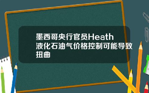 墨西哥央行官员Heath液化石油气价格控制可能导致扭曲