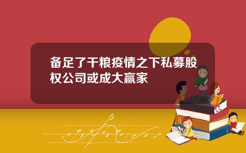 备足了干粮疫情之下私募股权公司或成大赢家