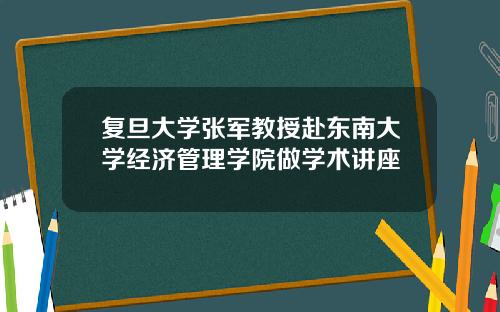 复旦大学张军教授赴东南大学经济管理学院做学术讲座