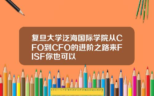 复旦大学泛海国际学院从CFO到CFO的进阶之路来FISF你也可以