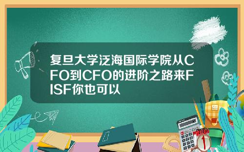 复旦大学泛海国际学院从CFO到CFO的进阶之路来FISF你也可以