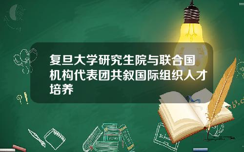 复旦大学研究生院与联合国机构代表团共叙国际组织人才培养