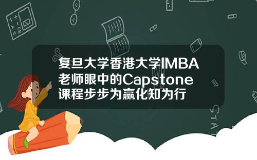 复旦大学香港大学IMBA老师眼中的Capstone课程步步为赢化知为行