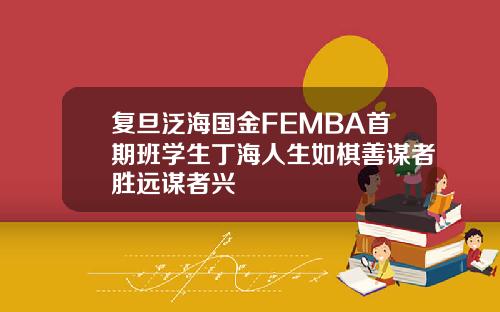 复旦泛海国金FEMBA首期班学生丁海人生如棋善谋者胜远谋者兴