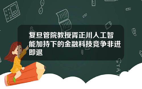 复旦管院教授胥正川人工智能加持下的金融科技竞争非进即退