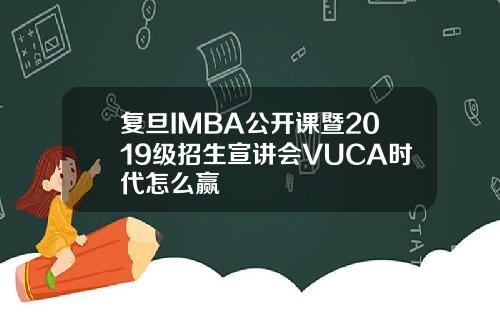 复旦IMBA公开课暨2019级招生宣讲会VUCA时代怎么赢