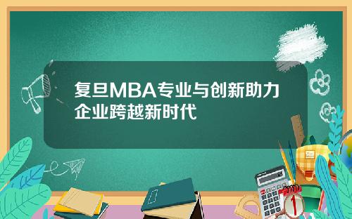 复旦MBA专业与创新助力企业跨越新时代