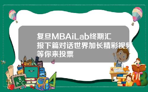 复旦MBAiLab终期汇报下篇对话世界加长精彩视频等你来投票