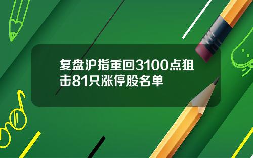 复盘沪指重回3100点狙击81只涨停股名单