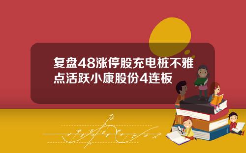 复盘48涨停股充电桩不雅点活跃小康股份4连板