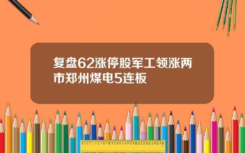 复盘62涨停股军工领涨两市郑州煤电5连板