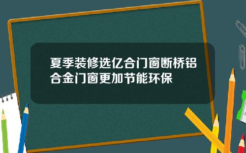 夏季装修选亿合门窗断桥铝合金门窗更加节能环保