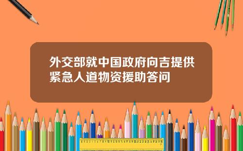 外交部就中国政府向吉提供紧急人道物资援助答问