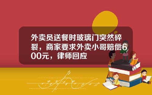 外卖员送餐时玻璃门突然碎裂，商家要求外卖小哥赔偿600元，律师回应