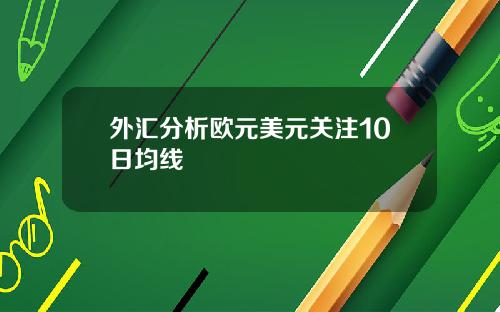 外汇分析欧元美元关注10日均线