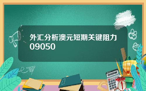 外汇分析澳元短期关键阻力09050