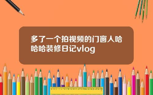 多了一个拍视频的门窗人哈哈哈装修日记vlog