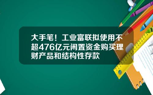 大手笔！工业富联拟使用不超476亿元闲置资金购买理财产品和结构性存款