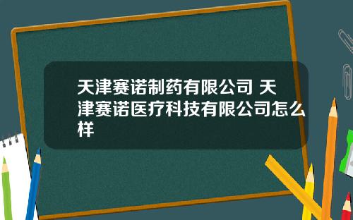 天津赛诺制药有限公司 天津赛诺医疗科技有限公司怎么样