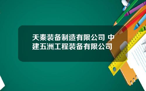 天秦装备制造有限公司 中建五洲工程装备有限公司