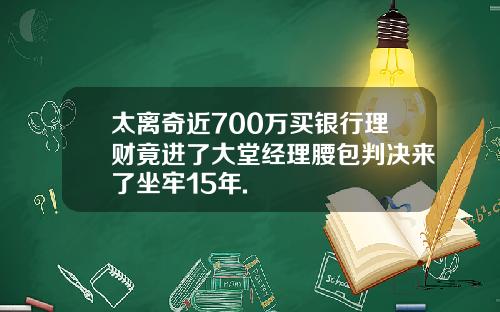 太离奇近700万买银行理财竟进了大堂经理腰包判决来了坐牢15年.