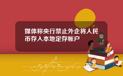 媒体称央行禁止外企将人民币存入本地定存帐户