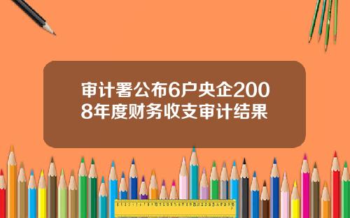 审计署公布6户央企2008年度财务收支审计结果