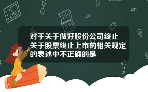 对于关于做好股份公司终止关于股票终止上市的相关规定的表述中不正确的是