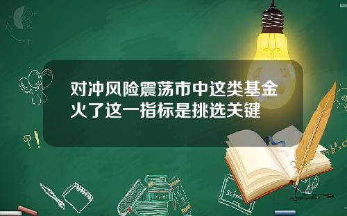 对冲风险震荡市中这类基金火了这一指标是挑选关键