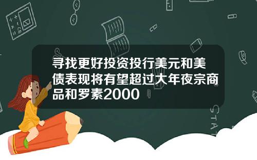 寻找更好投资投行美元和美债表现将有望超过大年夜宗商品和罗素2000